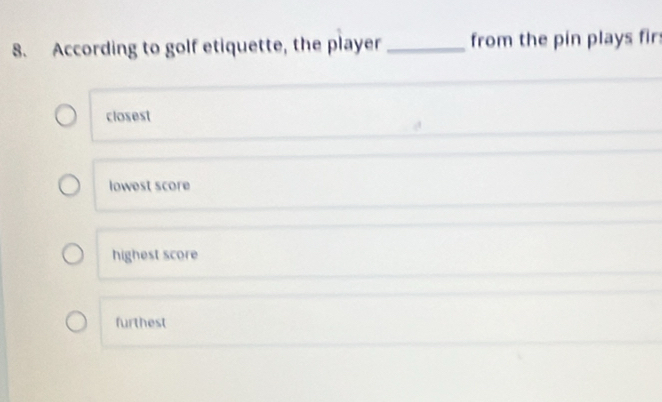 According to golf etiquette, the player _from the pin plays fir:
closest
lowest score
highest score
furthest