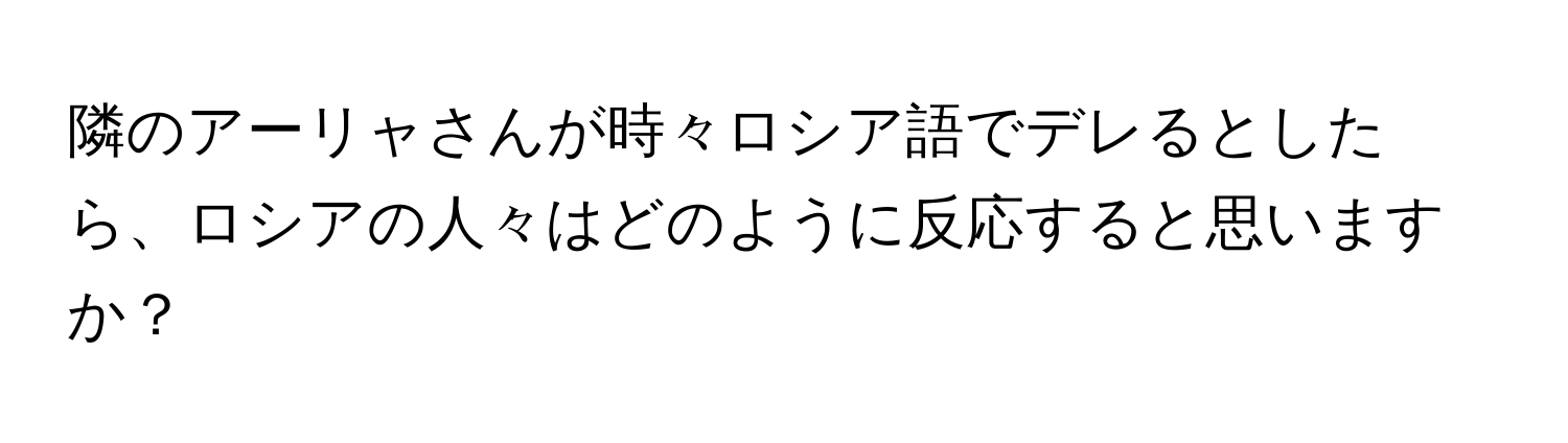 隣のアーリャさんが時々ロシア語でデレるとしたら、ロシアの人々はどのように反応すると思いますか？