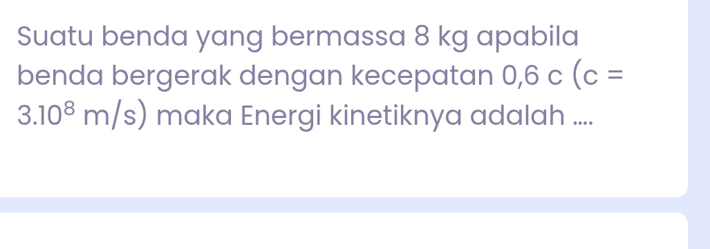 Suatu benda yang bermassa 8 kg apabila 
benda bergerak dengan kecepatan 0,6c(c=
3.10^8m/s) maka Energi kinetiknya adalah ....