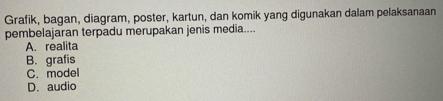 Grafik, bagan, diagram, poster, kartun, dan komik yang digunakan dalam pelaksanaan
pembelajaran terpadu merupakan jenis media....
A. realita
B. grafis
C. model
D. audio