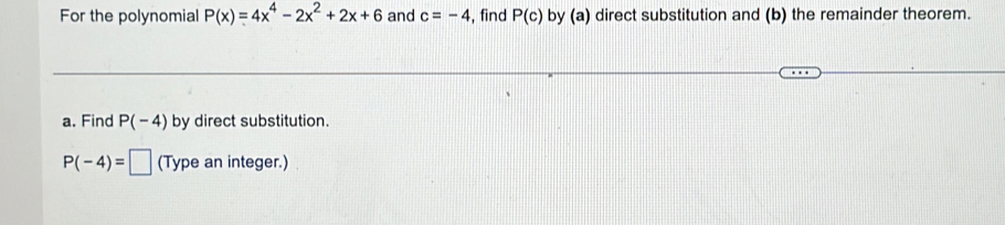 For the polynomial P(x)=4x^4-2x^2+2x+6 and c=-4 , find P(c) by (a) direct substitution and (b) the remainder theorem. 
a. Find P(-4) by direct substitution.
P(-4)=□ (Type an integer.)