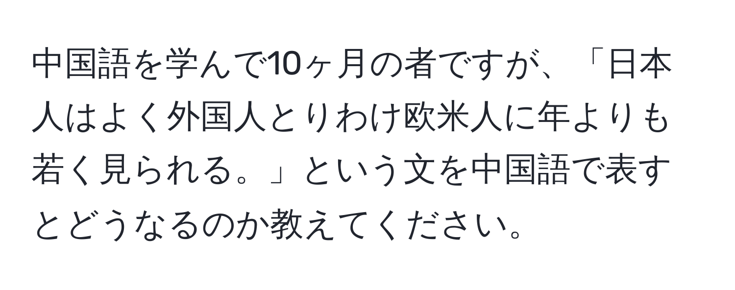 中国語を学んで10ヶ月の者ですが、「日本人はよく外国人とりわけ欧米人に年よりも若く見られる。」という文を中国語で表すとどうなるのか教えてください。