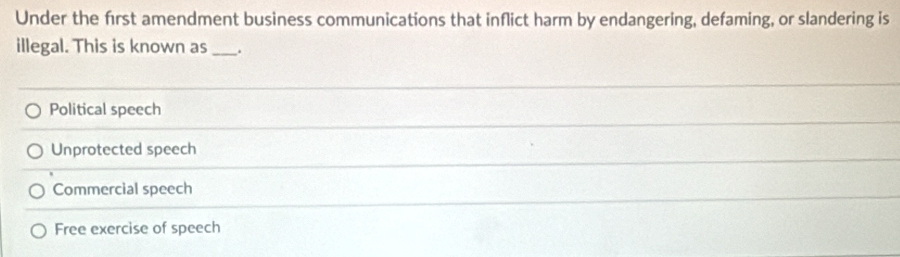 Under the first amendment business communications that inflict harm by endangering, defaming, or slandering is
illegal. This is known as_ .
Political speech
Unprotected speech
Commercial speech
Free exercise of speech