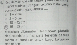 Kedalaman coakan cobek pada umumnya
menyesuaikan dengan ukuran batu yang
bersangkutan yaitu antara ....
a. 1-2cm
b. 2-5cm
C. 10-12cm
a 15-22cm
0. Sebelum ditemukan kemasan plastik
dan aluminium, manusia terlebih dahulu
memakai kemasan untuk karya kerajinan
darí ḥaḥan