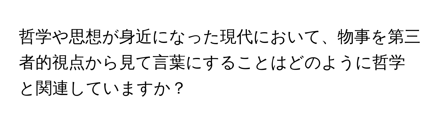 哲学や思想が身近になった現代において、物事を第三者的視点から見て言葉にすることはどのように哲学と関連していますか？