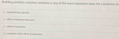 Building positive customer relations is one of the least expensive ways for a business to
manufacture goods.
offer employee bonuses.
attract investors.
compete with other businesses.