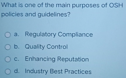 What is one of the main purposes of OSH
policies and guidelines?
a. Regulatory Compliance
b. Quality Control
c. Enhancing Reputation
d. Industry Best Practices