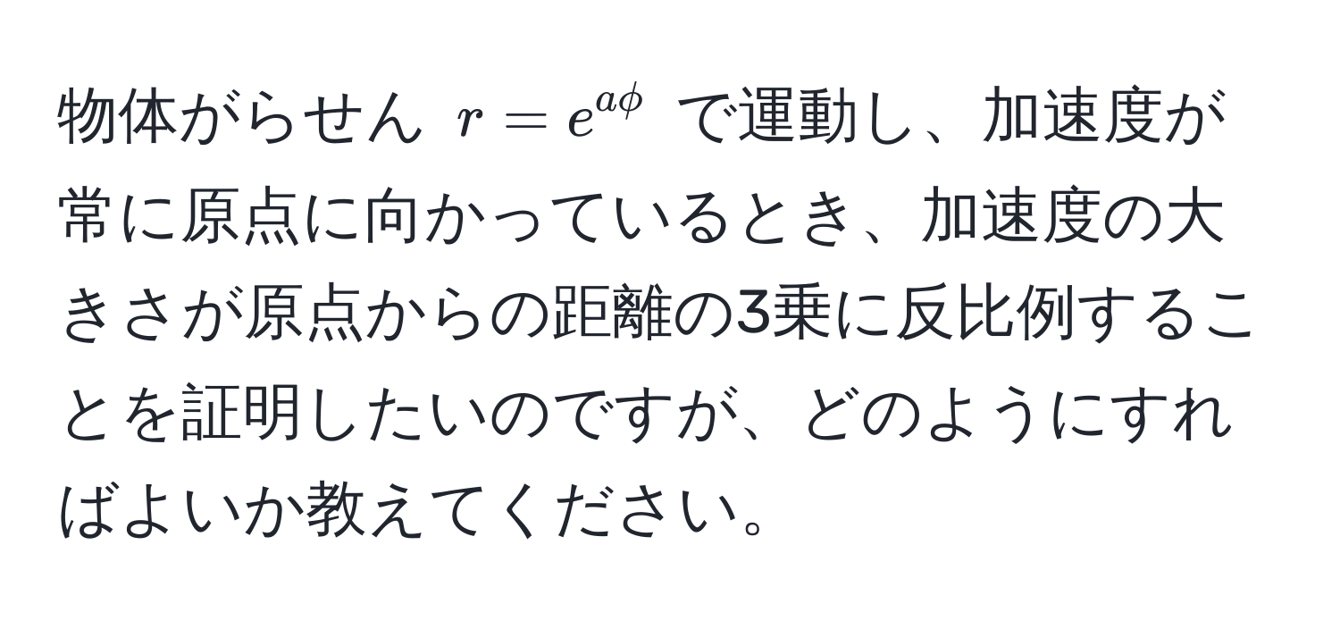 物体がらせん $r = e^(aphi)$ で運動し、加速度が常に原点に向かっているとき、加速度の大きさが原点からの距離の3乗に反比例することを証明したいのですが、どのようにすればよいか教えてください。