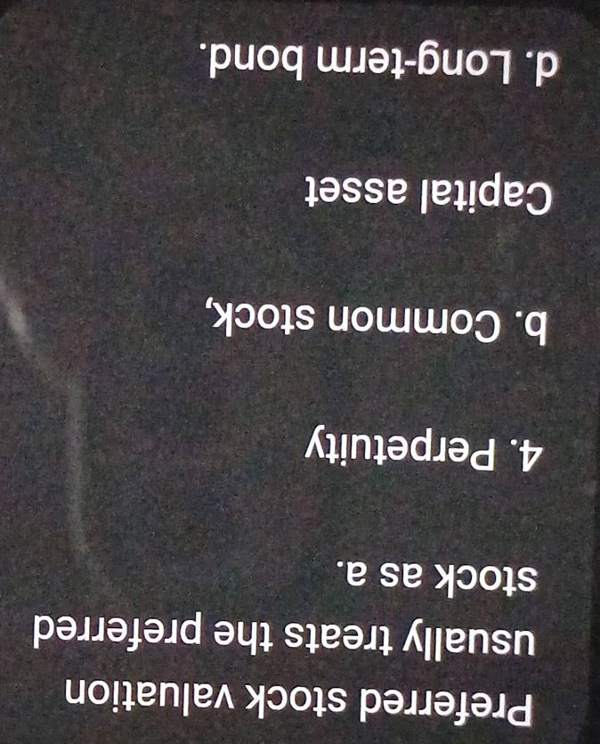 Preferred stock valuation
usually treats the preferred
stock as a.
4. Perpetuity
b. Common stock,
Capital asset
d. Long-term bond.