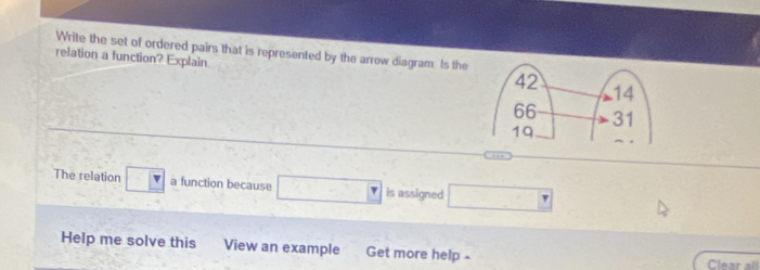 relation a function? Explain. Write the set of ordered pairs that is represented by the arrow diagram. Is the 
The relation a function because □ is assigned □ 
Help me solve this View an example Get more help- Clear all