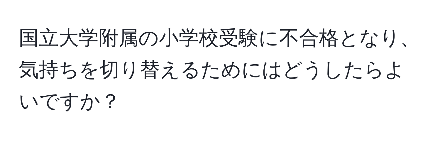 国立大学附属の小学校受験に不合格となり、気持ちを切り替えるためにはどうしたらよいですか？