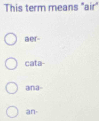 This term means “air”
aer-
cata-
ana-
an-