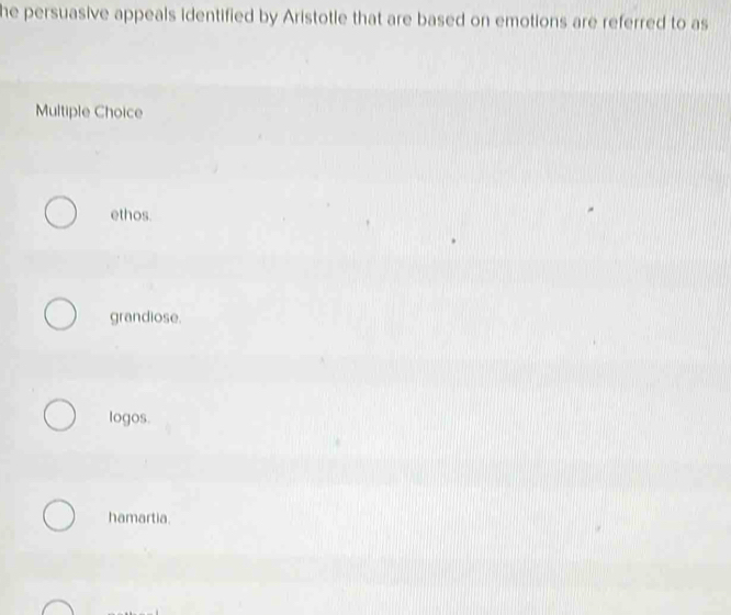 he persuasive appeals identified by Aristotle that are based on emotions are referred to as
Multiple Choice
ethos.
grandiose.
logos.
hamartia.