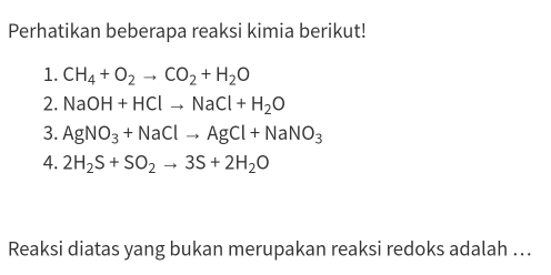 Perhatikan beberapa reaksi kimia berikut! 
1. CH_4+O_2to CO_2+H_2O
2. NaOH+HClto NaCl+H_2O
3. AgNO_3+NaClto AgCl+NaNO_3
4. 2H_2S+SO_2to 3S+2H_2O
Reaksi diatas yang bukan merupakan reaksi redoks adalah ...