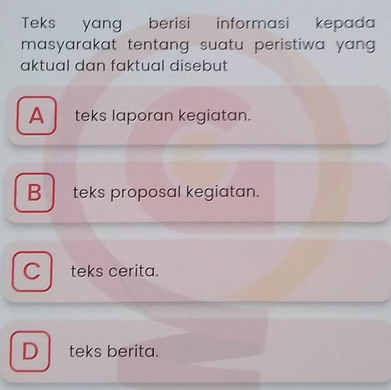 Teks₹ yang berisi informasi kepada 
masyarakat tentang suatu peristiwa yang .
aktual dan faktual disebut
A teks laporan kegiatan.
B teks proposal kegiatan.
C teks cerita.
D teks berita.