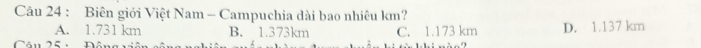 Biên giới Việt Nam - Campuchia dài bao nhiêu km?
A. 1.731 km B. 1.373km C. 1.173 km D. 1.137 km
Câu 25 : Đông v