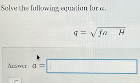 Solve the following equation for α.
q=sqrt(fa-H)
Answer: a=□