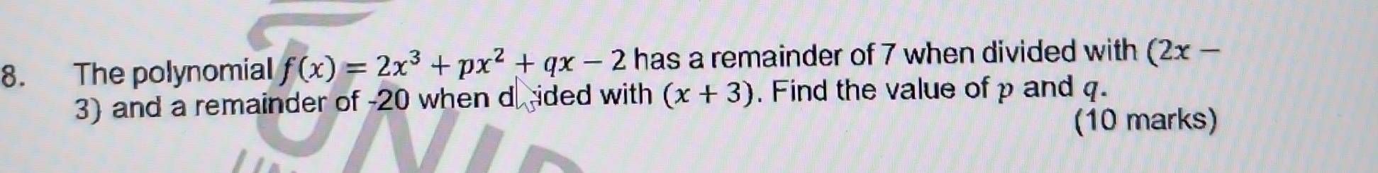 The polynomial f(x)=2x^3+px^2+qx-2 has a remainder of 7 when divided with (2x-
3) and a remainder of -20 when d ided with (x+3) , Find the value of p and q.
(10 marks)