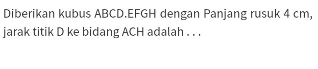 Diberikan kubus ABCD. EFGH dengan Panjang rusuk 4 cm, 
jarak titik D ke bidang ACH adalah . . .