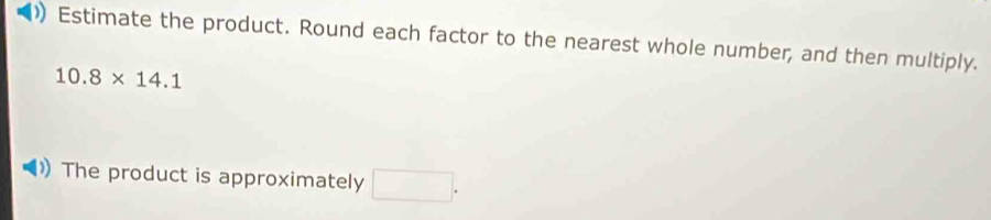 ) Estimate the product. Round each factor to the nearest whole number, and then multiply.
10.8* 14.1
The product is approximately □.