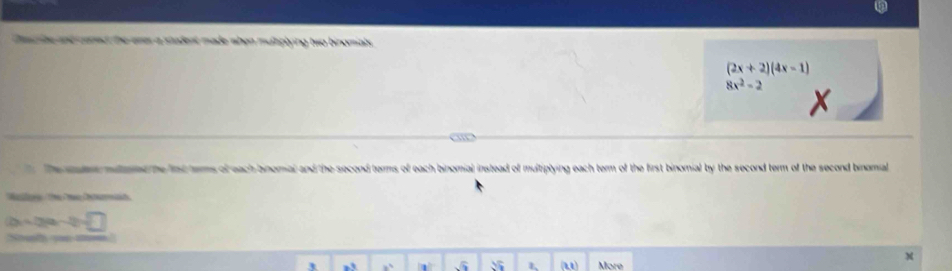 ce be and caned the aner a student made when multiplying two binomial.
(2x+2)(4x-1)
8x^2-2
x
ow 
The men mutame me fist tems of each bnomal and the second terms of each binomial instead of multiplying each term of the first binomial by the second term of the second binomal 
Mala Cei Pz Cotrrmt
2x+2y=-2sqrt(□ )
Suto a 
() More