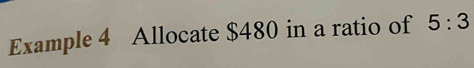 Example 4 Allocate $480 in a ratio of 5:3