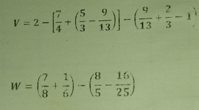 V=2-[ 7/4 +( 5/3 - 9/13 )]-( 9/13 + 2/3 -1)
W=( 7/8 + 1/6 )-( 8/5 - 16/25 )