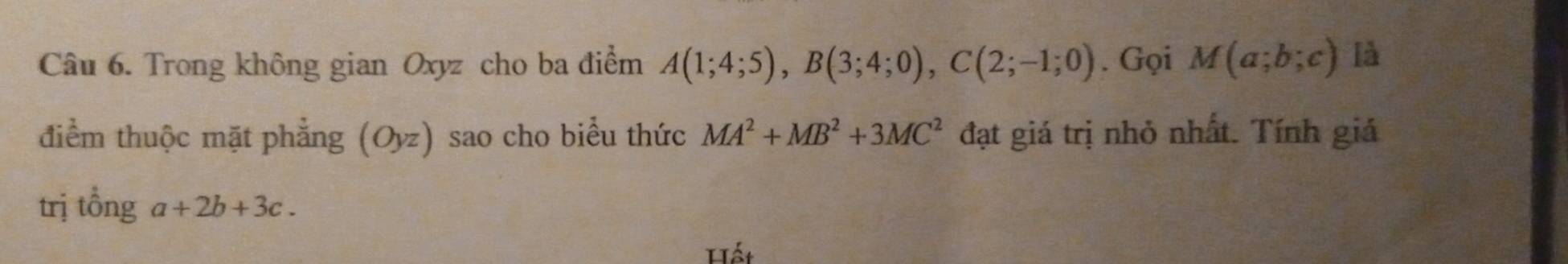 Trong không gian Oxyz cho ba điểm A(1;4;5), B(3;4;0), C(2;-1;0). Gọi M(a;b;c) là 
điểm thuộc mặt phẳng (Oyz) sao cho biểu thức MA^2+MB^2+3MC^2 đạt giá trị nhỏ nhất. Tính giả 
trị tổng a+2b+3c. 
Hết