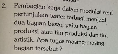 Pembagian kerja dalam produksi seni 
pertunjukan teater terbagi menjadi 
dua bagian besar, yaitu bagian 
produksi atau tim produksi dan tim 
artistik. Apa tugas masing-masing 
bagian tersebut ?