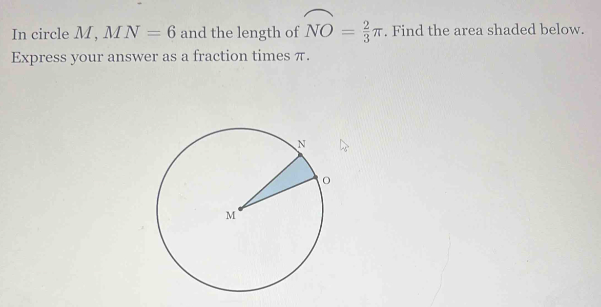 In circle M, MN=6 and the length of widehat NO= 2/3 π. Find the area shaded below. 
Express your answer as a fraction times π.