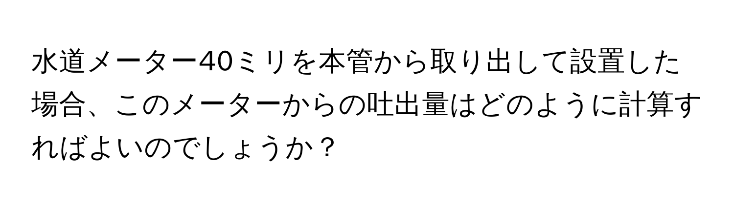 水道メーター40ミリを本管から取り出して設置した場合、このメーターからの吐出量はどのように計算すればよいのでしょうか？