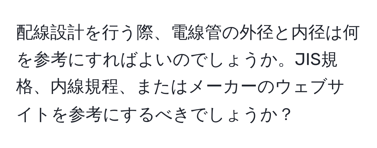 配線設計を行う際、電線管の外径と内径は何を参考にすればよいのでしょうか。JIS規格、内線規程、またはメーカーのウェブサイトを参考にするべきでしょうか？