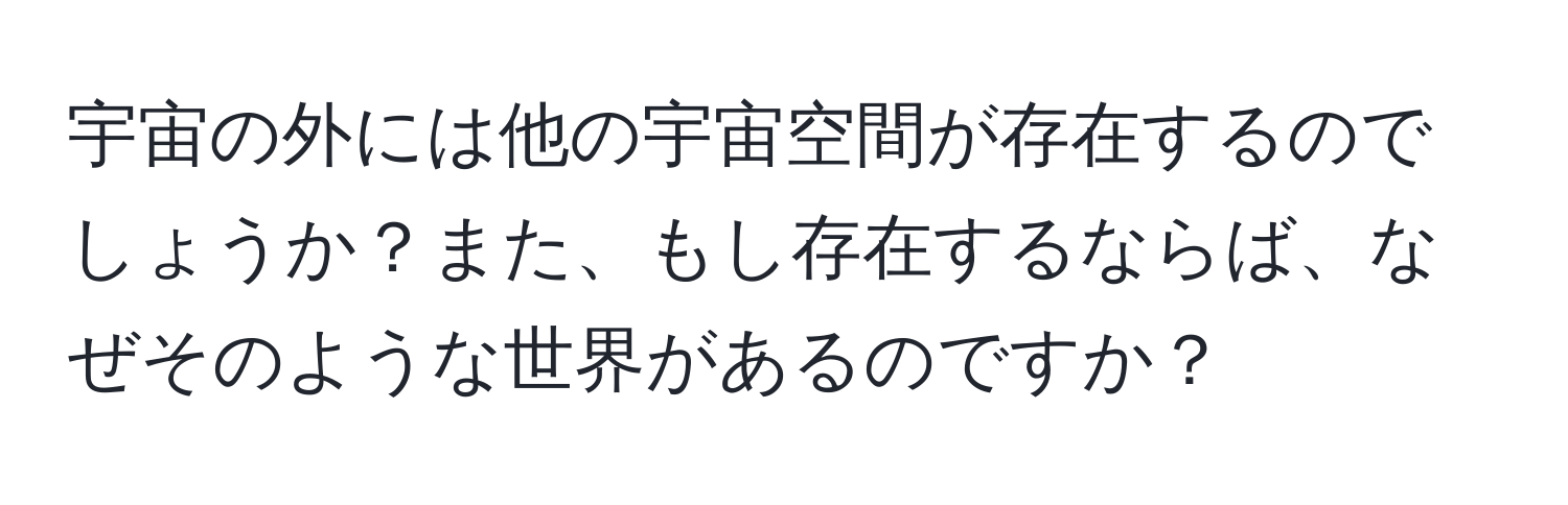 宇宙の外には他の宇宙空間が存在するのでしょうか？また、もし存在するならば、なぜそのような世界があるのですか？