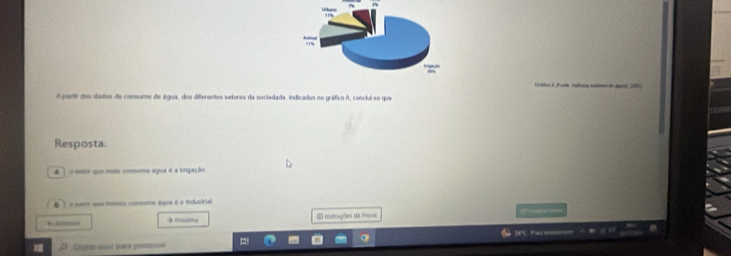 A parti des dades de consumo de água, dos diferentes setores da sociedade, indicados no gráfico A, conclul-se que
Resposta
A) o estor qoe muss comeme agua é a irrigação
* eetor que memos consome águe é o Industrial

← → Proonma ① instruções da Prova

Digite sme para prsunna