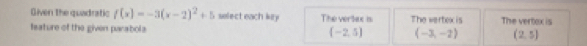 Given the quadratic f(x)=-3(x-2)^2+5 select each kity The vertax is The vertox is
fsature of the given parabola (-2,5) (-3,-2) The vertox is
(2,5)