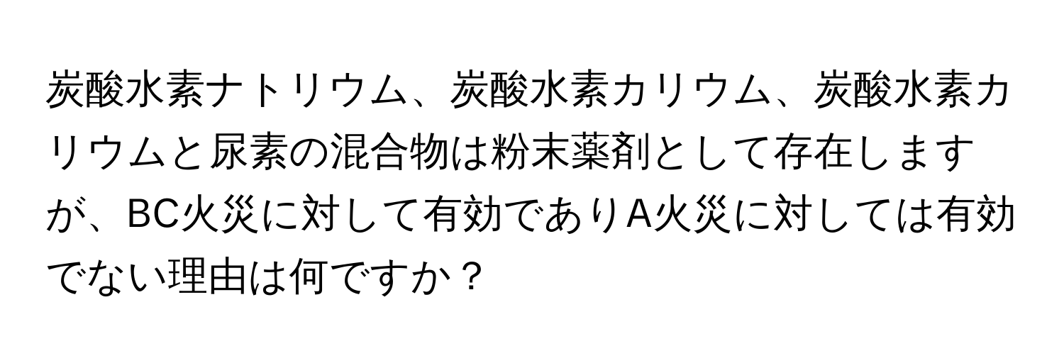炭酸水素ナトリウム、炭酸水素カリウム、炭酸水素カリウムと尿素の混合物は粉末薬剤として存在しますが、BC火災に対して有効でありA火災に対しては有効でない理由は何ですか？