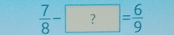  7/8 -?= 6/9 