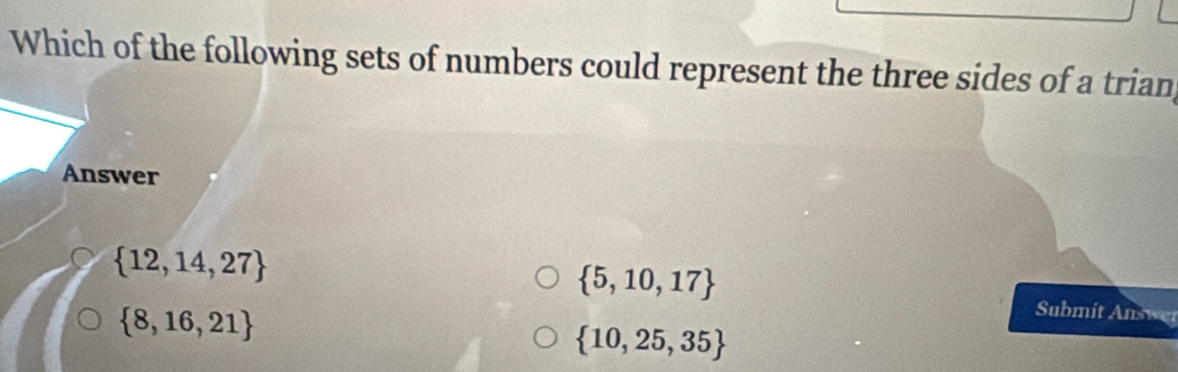 Which of the following sets of numbers could represent the three sides of a trian,
Answer
 12,14,27
 5,10,17
 8,16,21
Submit Answer
 10,25,35