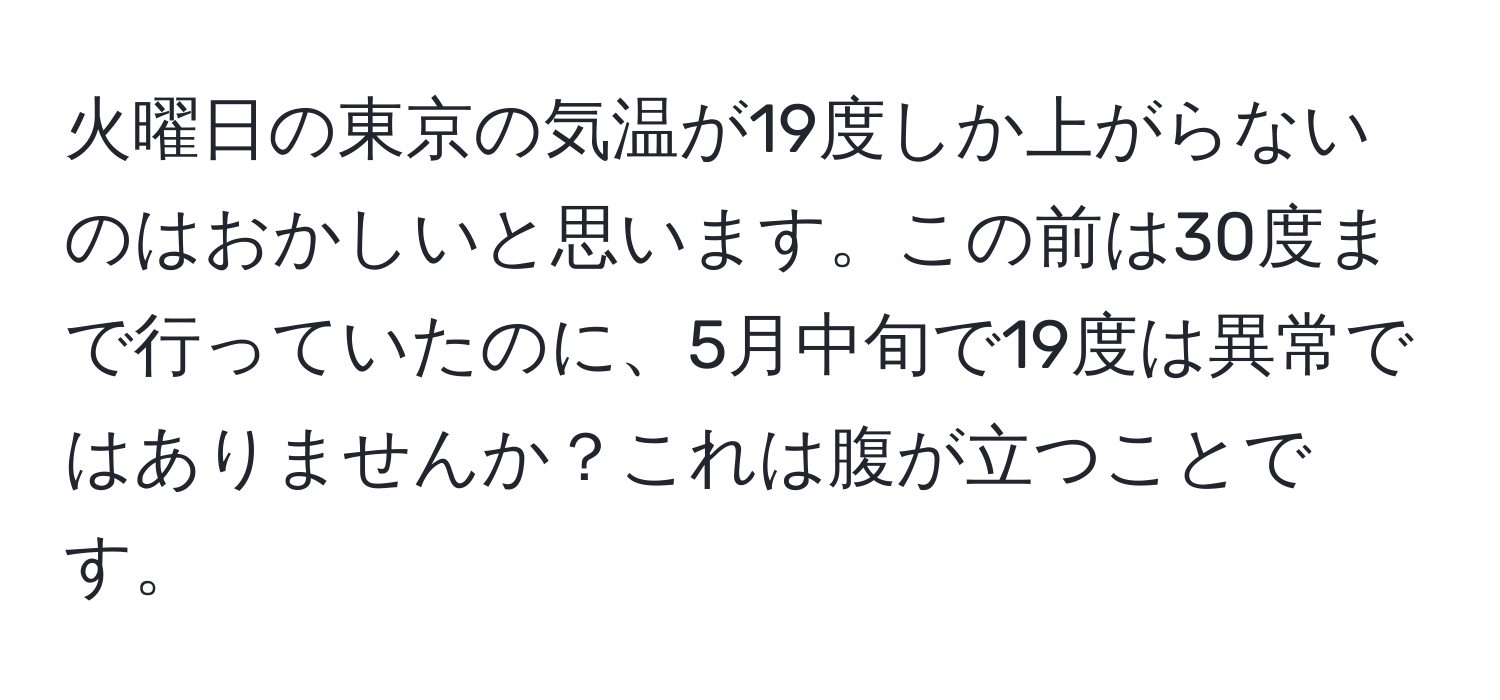 火曜日の東京の気温が19度しか上がらないのはおかしいと思います。この前は30度まで行っていたのに、5月中旬で19度は異常ではありませんか？これは腹が立つことです。