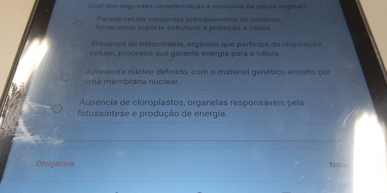 Qual das seguintes características é exclusiva da célula vegetal?
Parede celular composta principalmente de celulose,
fornecendo suporte estrutural e proteção à célula.
Presença de mitocôndria, organela que participa da respiração
celular, processo que garante energia para a célula.
Apresenta núcleo definido, com o material genético envolto por
uma membrana nuclear.
Ausência de cloroplastos, organelas responsáveis pela
fotossíntese e produção de energia.
Obrigatória Notas