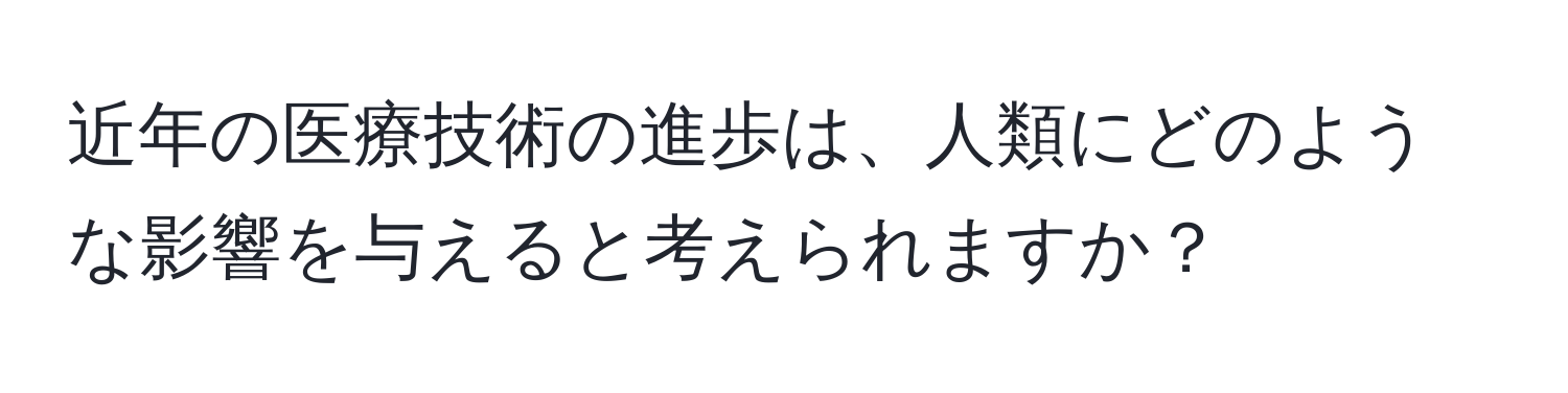 近年の医療技術の進歩は、人類にどのような影響を与えると考えられますか？