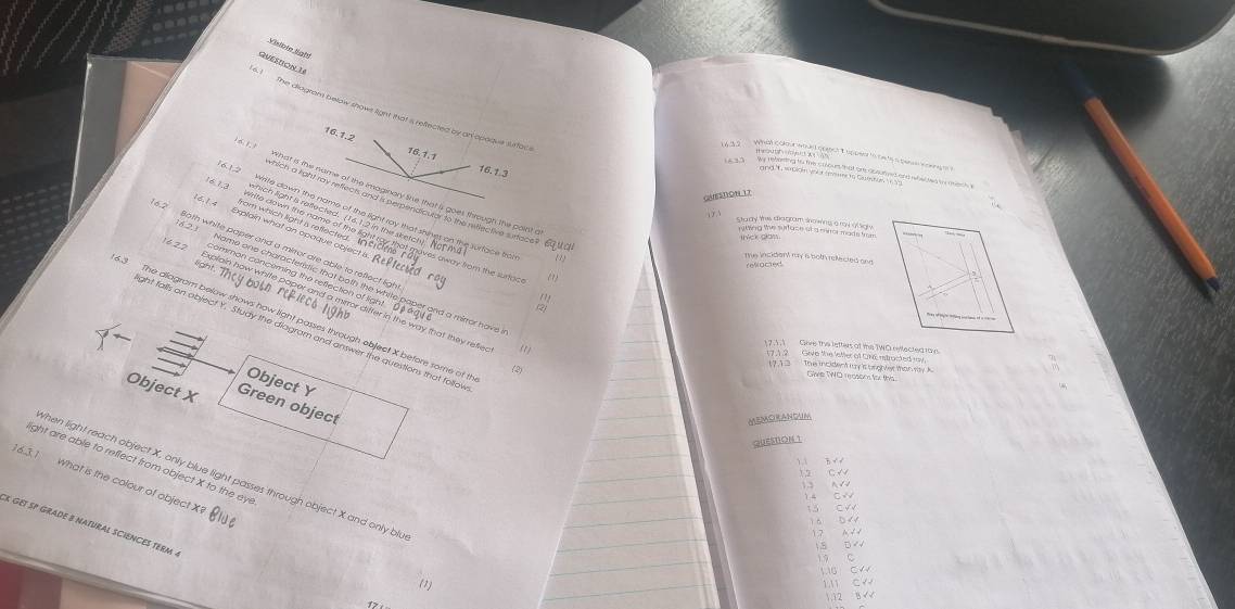 Misiote Kshf
QUESTION L
sI The diagram below show light that a reftected by an opeque surtac
16.1.2
6. 1, 1
16.1.1
433
16.1 3
16, 1, 3
GAESTON 17
16,1.4
7
16 2
thick glas
te incident my a both rellected and 
reflocteds
ecsed r (1)
1 h 2
R
3. The aiagram below shows how light passes through object X before some of t
ght falls on object Y. Study the diagram and answer the questions that follov
7.1, 1 Give the lefters of the TWO eyifected ray
17.1.2 Give the latter of ONC istracted ray.
The incident my it brghter than say A
(2)
Gie TWO reasons for this
Object Y
Object X Green object
MeMORANGUM
QUESBON 1
1.1 h √ /
ight are able to reflect from object X to the eye
1 2 C N

16.3.1 What is the colour of object X hen light reach object X, only blue light passes through object X and only blu
1 4 C √
13 CV
1 6 D N
geT SP GRaDE 8 naTuRAL SCIENCES TERM .
17 6 √ 4
18 D√4
C
1.10 CW
(1)
1.11 C V
1.12 B √√
17