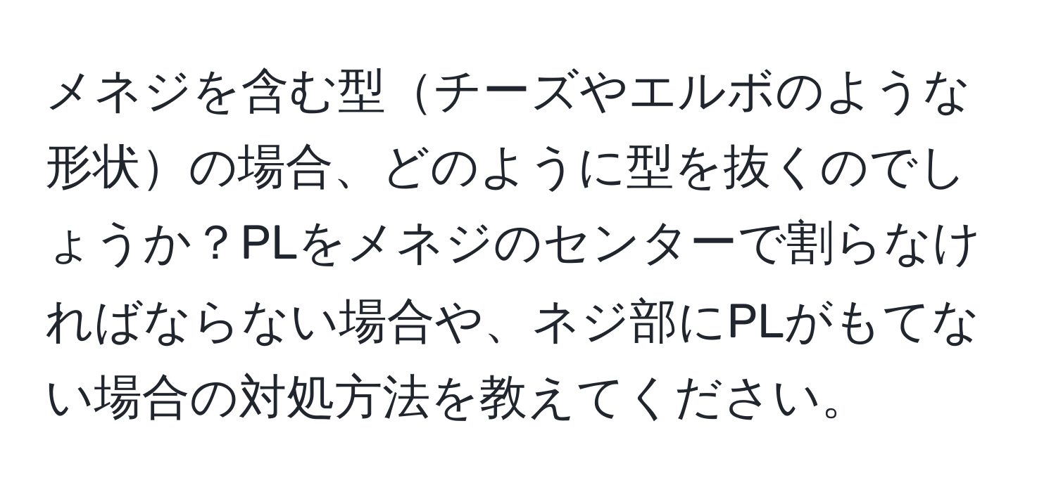 メネジを含む型チーズやエルボのような形状の場合、どのように型を抜くのでしょうか？PLをメネジのセンターで割らなければならない場合や、ネジ部にPLがもてない場合の対処方法を教えてください。