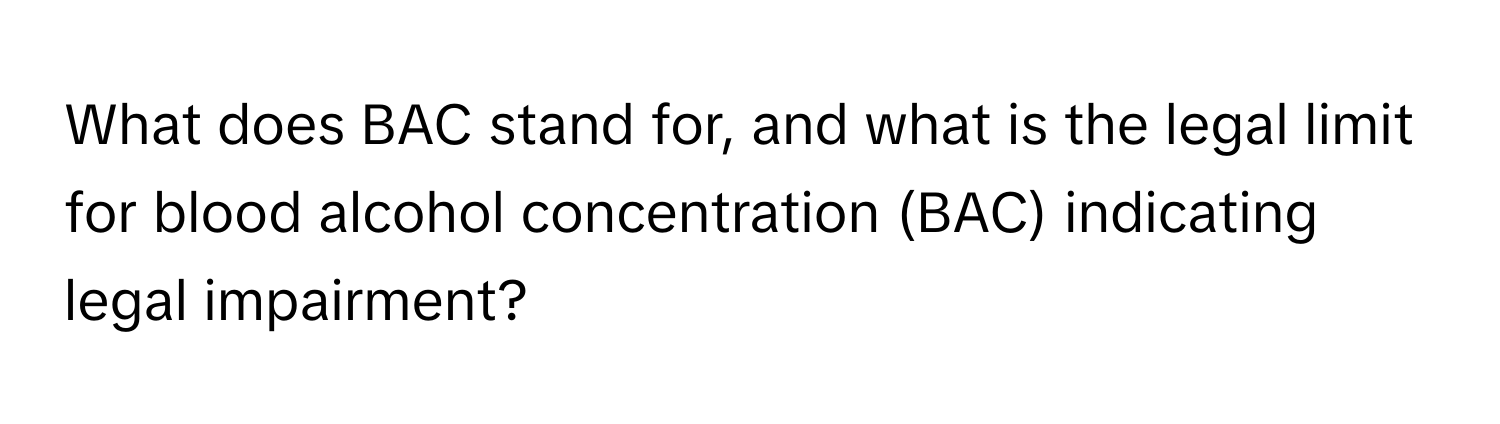 What does BAC stand for, and what is the legal limit for blood alcohol concentration (BAC) indicating legal impairment?