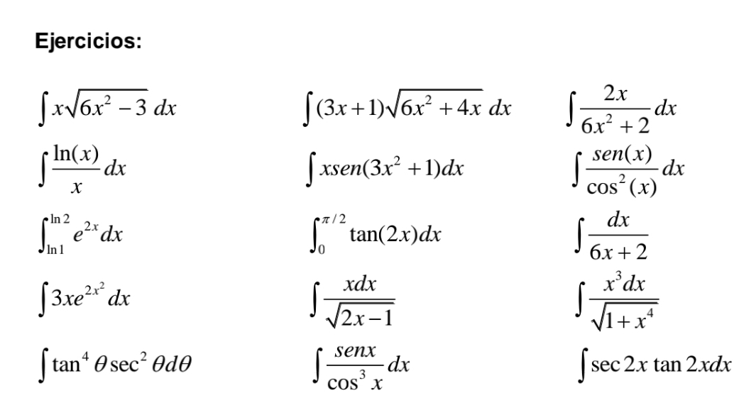 Ejercicios:
∈t xsqrt(6x^2-3)dx
∈t (3x+1)sqrt(6x^2+4x)dx ∈t  2x/6x^2+2 dx
∈t  ln (x)/x dx
∈t xsen(3x^2+1)dx
∈t  sen(x)/cos^2(x) dx
∈t _(ln 1)^(ln 2)e^(2x)dx
∈t _0^((π /2)tan (2x)dx
∈t frac dx)6x+2
∈t 3xe^(2x^2)dx
∈t  xdx/sqrt(2x-1) 
∈t  x^3dx/sqrt(1+x^4) 
∈t tan^4θ sec^2θ dθ
∈t  senx/cos^3x dx
∈t sec 2xtan 2xdx