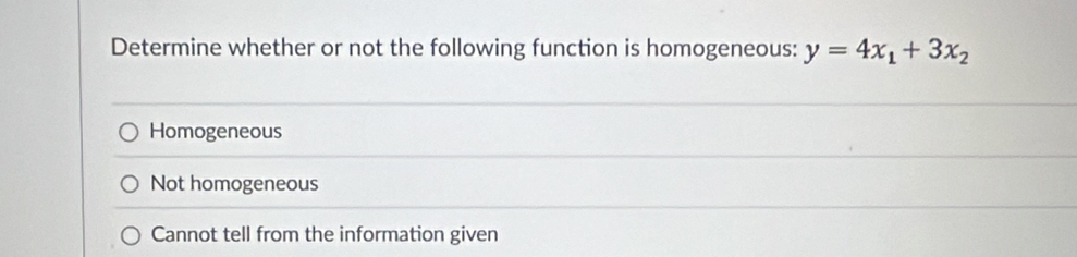 Determine whether or not the following function is homogeneous: y=4x_1+3x_2
Homogeneous
Not homogeneous
Cannot tell from the information given