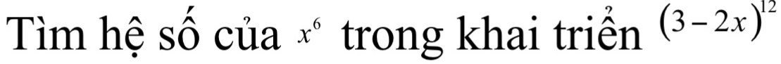 Tìm hệ số của x^6 trong khai triển (3-2x)^12