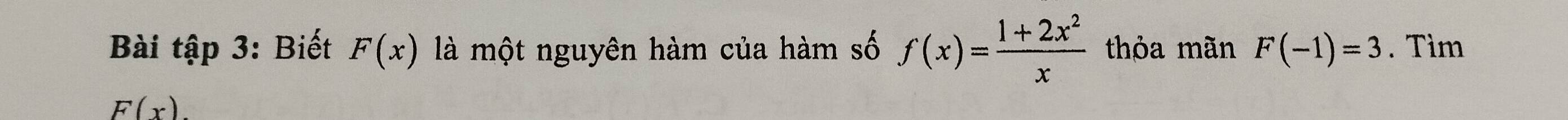 Bài tập 3: Biết F(x) là một nguyên hàm của hàm số f(x)= (1+2x^2)/x  thỏa mãn F(-1)=3. Tìm
F(x).