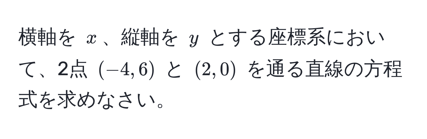 横軸を $x$、縦軸を $y$ とする座標系において、2点 $(-4,6)$ と $(2,0)$ を通る直線の方程式を求めなさい。