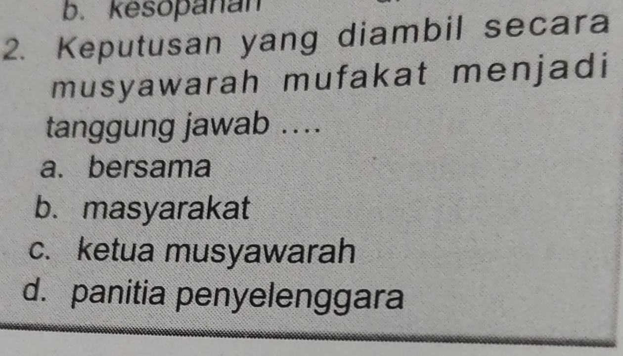 b. kesopanan
2. Keputusan yang diambil secara
musyawarah mufakat menjadi
tanggung jawab ....
a. bersama
b. masyarakat
c. ketua musyawarah
d. panitia penyelenggara